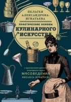Пелагея Александрова-Игнатьева - Практические основы кулинарного искусства