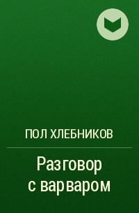 Произведение разговора. Пол Хлебников разговор с варваром. Разговор с варваром книга. Пол Хлебников книги. Разговор с варваром Хлебников читать.