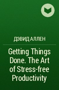Дэвид Аллен - Getting Things Done. The Art of Stress-free Productivity