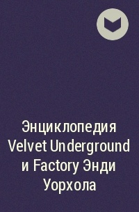 - - Энциклопедия Velvet Underground и Factory Энди Уорхола