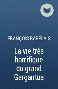 François Rabelais - La vie très horrifique du grand Gargantua