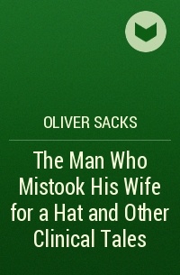 Oliver Sacks - The Man Who Mistook His Wife for a Hat and Other Clinical Tales