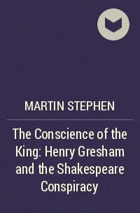 Martin Stephen - The Conscience of the King: Henry Gresham and the Shakespeare Conspiracy