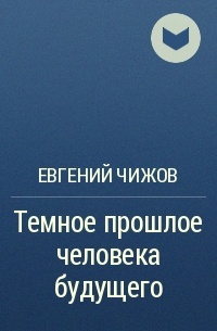 Темное прошлое. Евгений Чижов - темное прошлое человека будущего. Книги Чижова Евгения. Темный книга про будущее. Чижов русский сон.