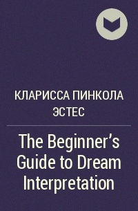 Кларисса Пинкола Эстес - The Beginner's Guide to Dream Interpretation