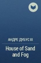 Андре Дубус III - House of Sand and Fog
