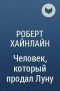 Роберт Хайнлайн - Человек, который продал Луну