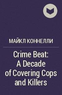 Майкл Коннелли - Crime Beat: A Decade of Covering Cops and Killers