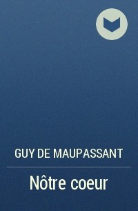 Guy de Maupassant - Nôtre coeur