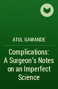 Atul Gawande - Complications: A Surgeon's Notes on an Imperfect Science