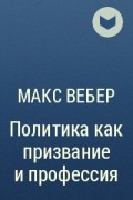 Макс Вебер - Политика как призвание  и профессия