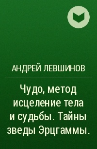 Андрей Левшинов - Чудо, метод исцеление тела и судьбы.Тайны зведы Эрцгаммы.