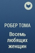 Робер Тома - Восемь любящих женщин