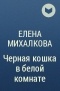 Елена Михалкова - Черная кошка в белой комнате
