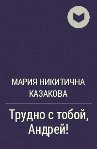 Сложные романы. Мария Казакова «трудно с тобой, Андрей».. Трудно с тобой Андрей. Казакова Мария Никитична писательница. Трудно с тобой Андрей читать онлайн.