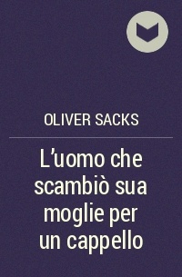 Oliver Sacks - L'uomo che scambiò sua moglie per un cappello