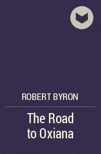 Роберт Байрон - The Road to Oxiana