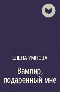 Елена Умнова - Вампир, подаренный мне
