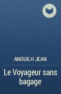 Anouilh Jean - Le Voyageur sans bagage