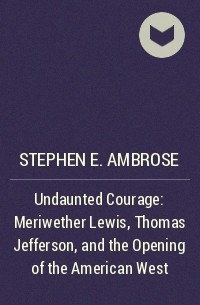 Stephen E. Ambrose - Undaunted Courage : Meriwether Lewis, Thomas Jefferson, and the Opening of the American West