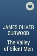James Oliver Curwood - The Valley of Silent Men