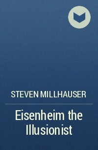 Steven Millhauser - Eisenheim the Illusionist