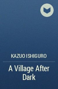 Kazuo Ishiguro - A Village After Dark