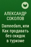 Александр Соколов - Damnedam, или Как продавать без скидок в туризме
