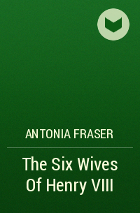 Antonia Fraser - The Six Wives Of Henry VIII