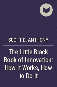 Скотт Энтони - The Little Black Book of Innovation: How It Works, How to Do It