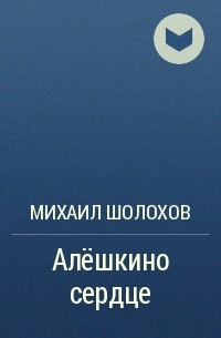 Алёшкино сердце Шолохов. Шолохов м.а. - Алёшкино сердце.