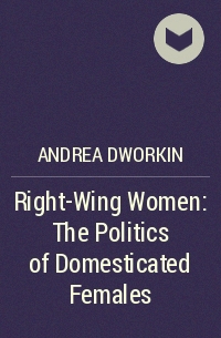 Andrea Dworkin - Right-Wing Women: The Politics of Domesticated Females