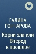 Галина Гончарова - Корни зла или Вперед в прошлое