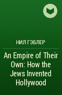 Нил Гэблер - An Empire of Their Own: How the Jews Invented Hollywood