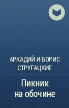 Аркадий и Борис Стругацкие - Пикник на обочине