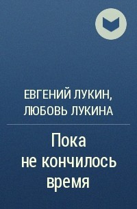 Любовь ЛУКИНА Евгений ЛУКИН ПОКА НЕ КОНЧИЛОСЬ ВРЕМЯ | Организация времени