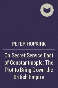 Peter Hopkirk - On Secret Service East of Constantinople: The Plot to Bring Down the British Empire