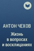 Антон Чехов - Жизнь в вопросах и восклицаниях