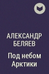 Александр Беляев - Под небом Арктики