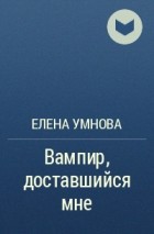 Елена Умнова - Вампир, доставшийся мне