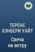 Теренс Хэнбери Уайт - Свеча на ветру