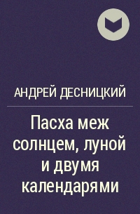 Андрей Десницкий - Пасха меж солнцем, луной и двумя календарями