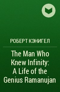 Роберт Кэнигел - The Man Who Knew Infinity: A Life of the Genius Ramanujan