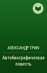 Александр Грин - Автобиографическая повесть