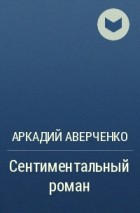 Аркадий Аверченко - Сентиментальный роман