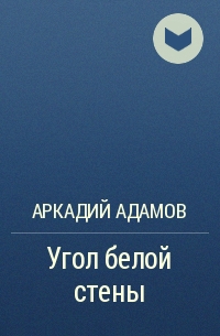 Аркадий Адамов - Угол белой стены