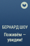 Бернард Шоу - Поживём — увидим!