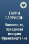 Гарри Гаррисон - Наконец-то, правдивая история Франкенштейна