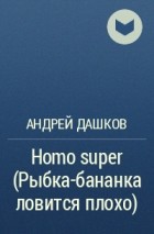 Андрей Дашков - Homo super (Рыбка-бананка ловится плохо)