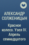 Александр Солженицын - Красное колесо. Узел IV. Апрель семнадцатого